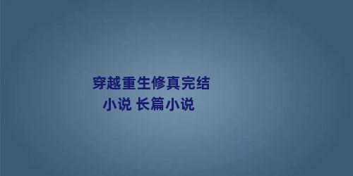 穿越重生修真完结小说 长篇小说